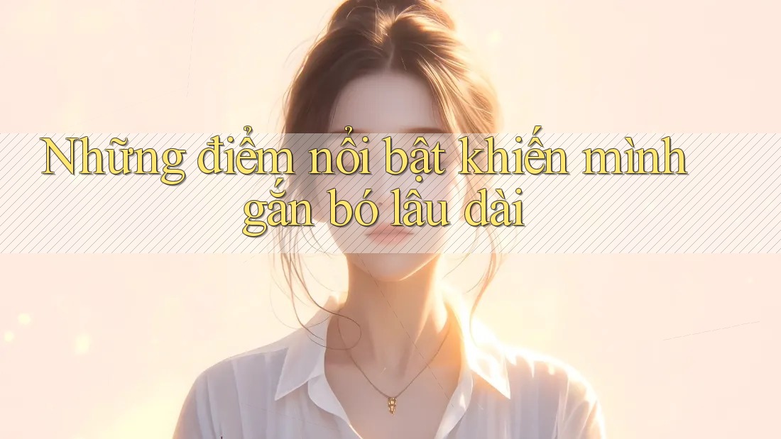 Những điểm nổi bật khiến mình gắn bó lâu dài Những điểm nổi bật khiến mình gắn bó lâu dài