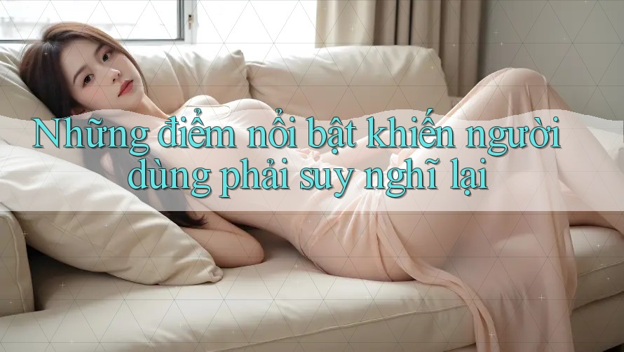 Những điểm nổi bật khiến người dùng phải suy nghĩ lại