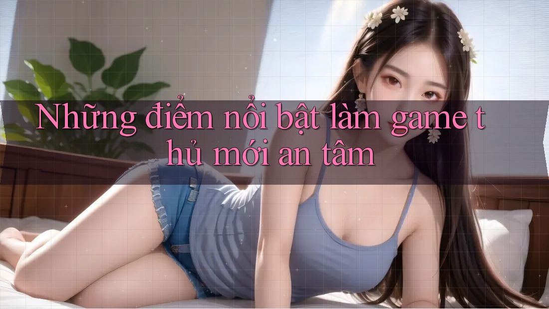 Những điểm nổi bật làm game thủ mới an tâm