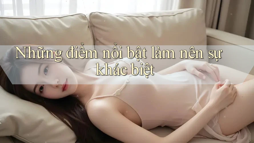 Những điểm nổi bật làm nên sự khác biệt