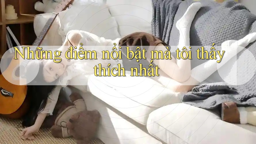 Những điểm nổi bật mà tôi thấy thích nhất Những điểm nổi bật mà tôi thấy thích nhất