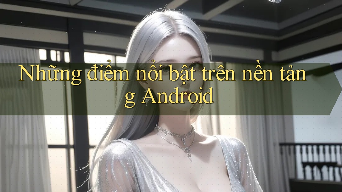 Những điểm nổi bật trên nền tảng Android Những điểm nổi bật trên nền tảng Android