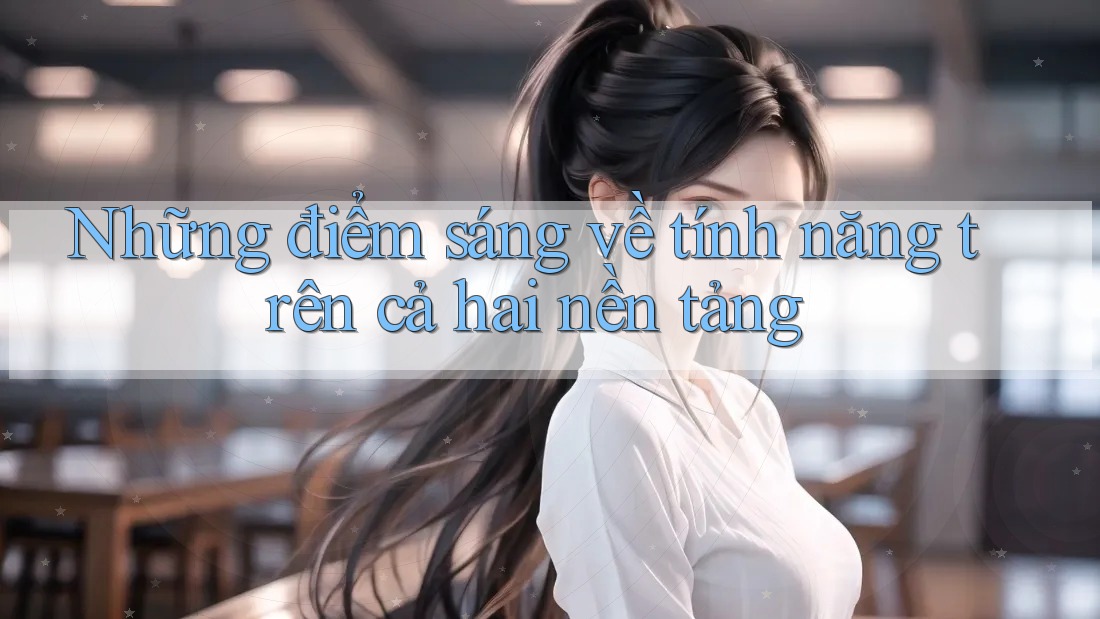 Những điểm sáng về tính năng trên cả hai nền tảng Những điểm sáng về tính năng trên cả hai nền tảng