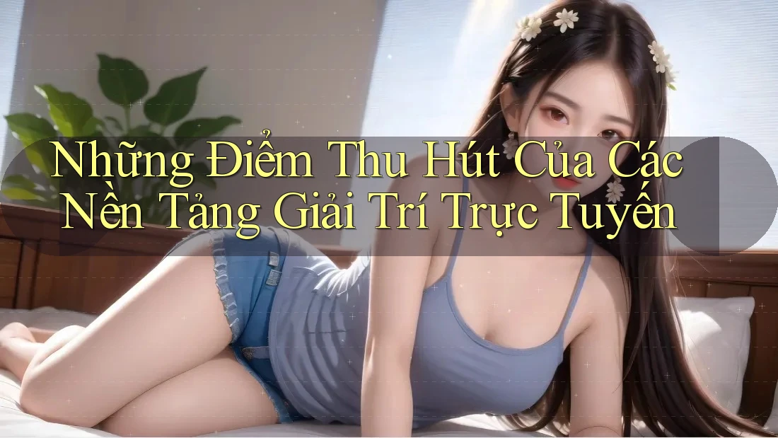 Những Điểm Thu Hút Của Các Nền Tảng Giải Trí Trực Tuyến Những Điểm Thu Hút Của Các Nền Tảng Giải Trí Trực Tuyến