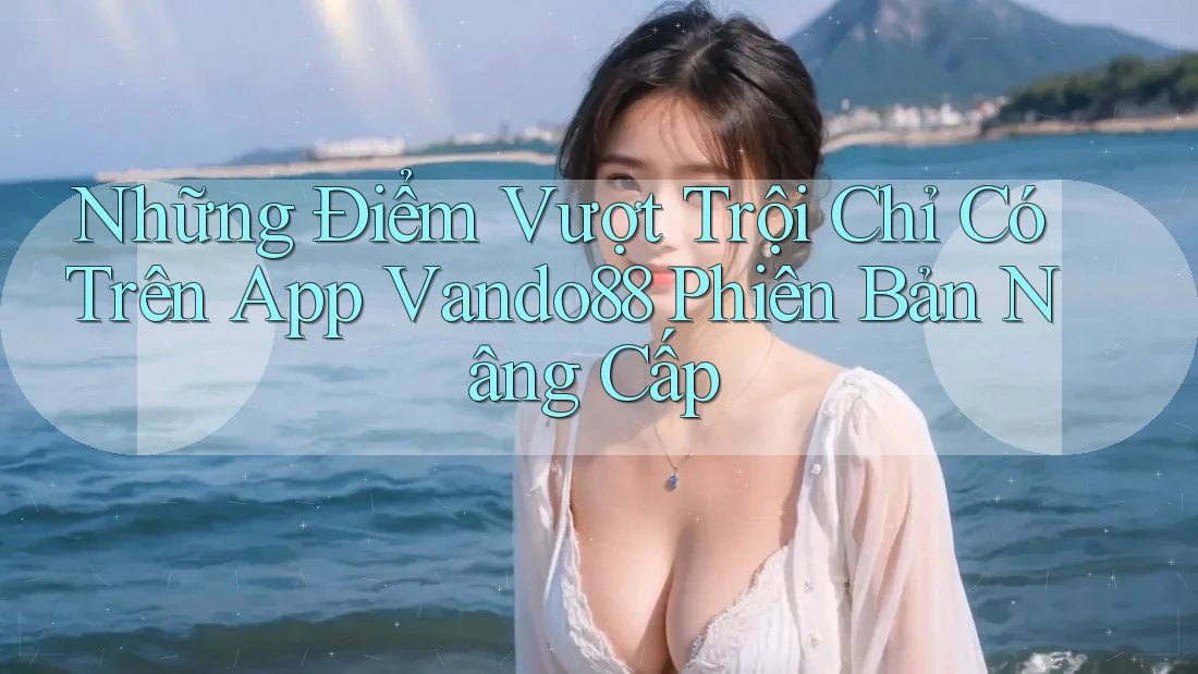 Những Điểm Vượt Trội Chỉ Có Trên App Vando88 Phiên Bản Nâng Cấp