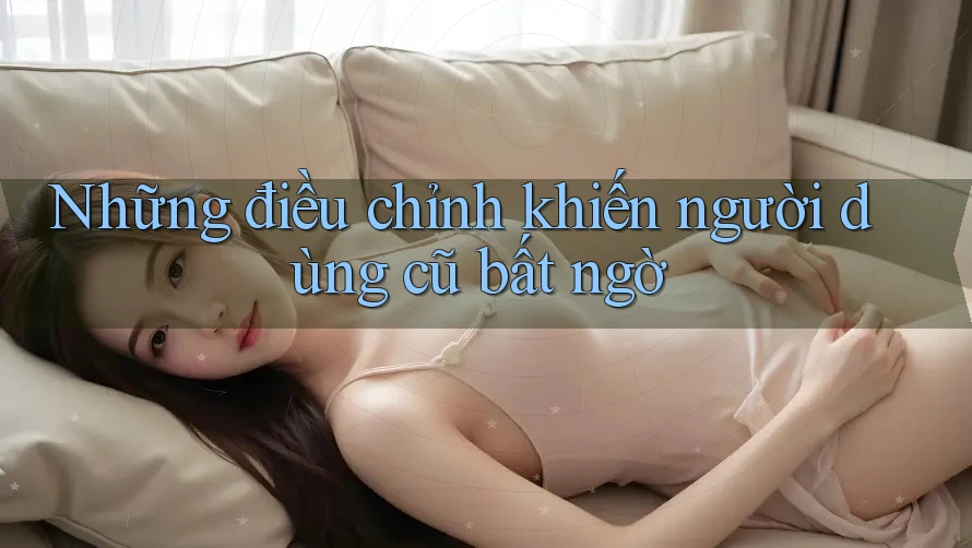 Những điều chỉnh khiến người dùng cũ bất ngờ Những điều chỉnh khiến người dùng cũ bất ngờ