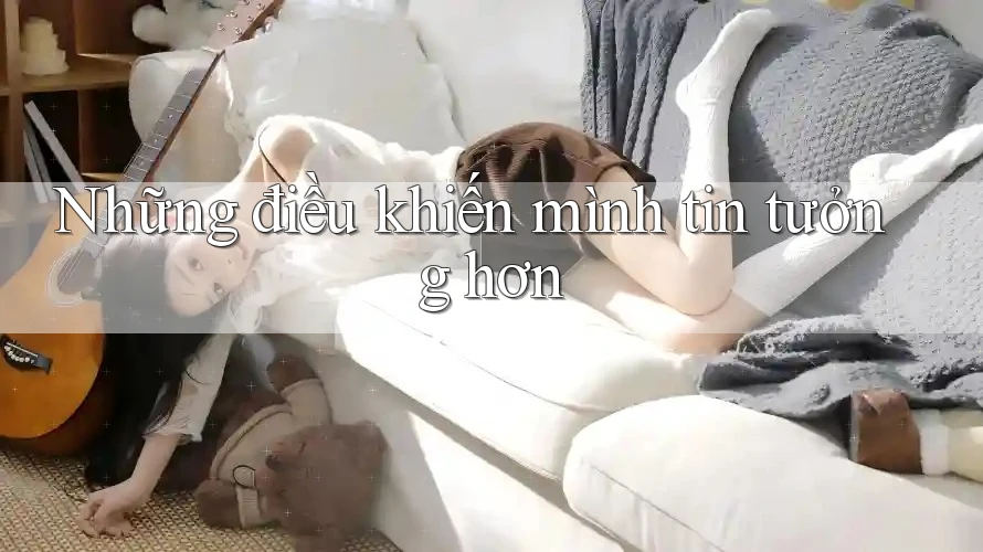 Những điều khiến mình tin tưởng hơn