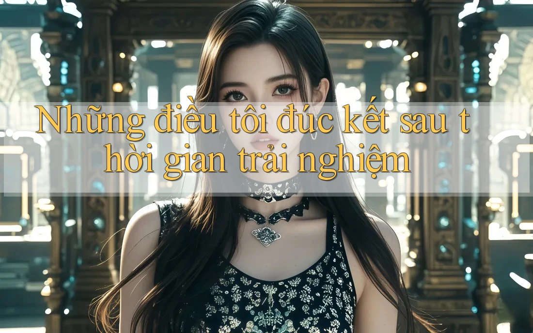 Những điều tôi đúc kết sau thời gian trải nghiệm Những điều tôi đúc kết sau thời gian trải nghiệm