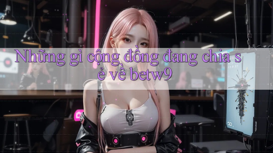 Những gì cộng đồng đang chia sẻ về betw9