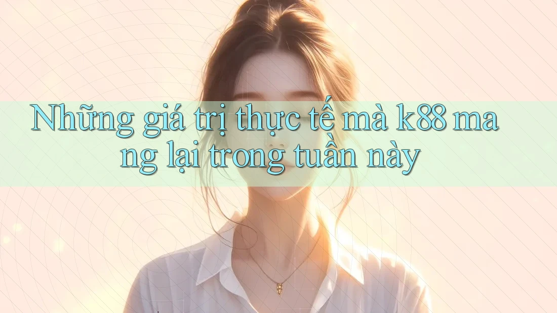 Những giá trị thực tế mà k88 mang lại trong tuần này