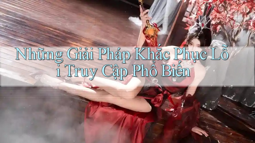 Những Giải Pháp Khắc Phục Lỗi Truy Cập Phổ Biến