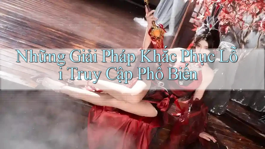 Những Giải Pháp Khắc Phục Lỗi Truy Cập Phổ Biến Những Giải Pháp Khắc Phục Lỗi Truy Cập Phổ Biến