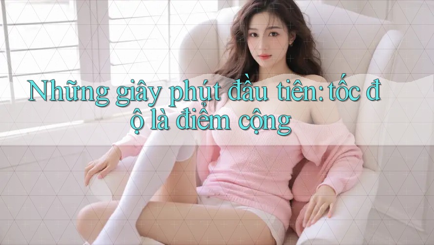 Những giây phút đầu tiên: tốc độ là điểm cộng Những giây phút đầu tiên: tốc độ là điểm cộng