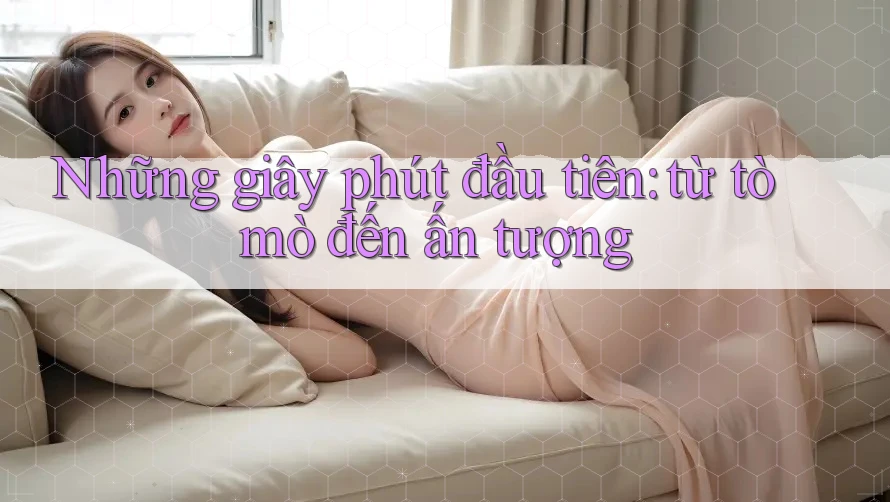 Những giây phút đầu tiên: từ tò mò đến ấn tượng Những giây phút đầu tiên: từ tò mò đến ấn tượng