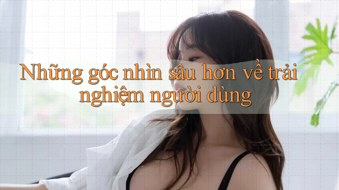 Những góc nhìn sâu hơn về trải nghiệm người dùng