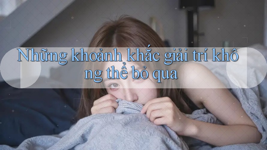 Những khoảnh khắc giải trí không thể bỏ qua Những khoảnh khắc giải trí không thể bỏ qua