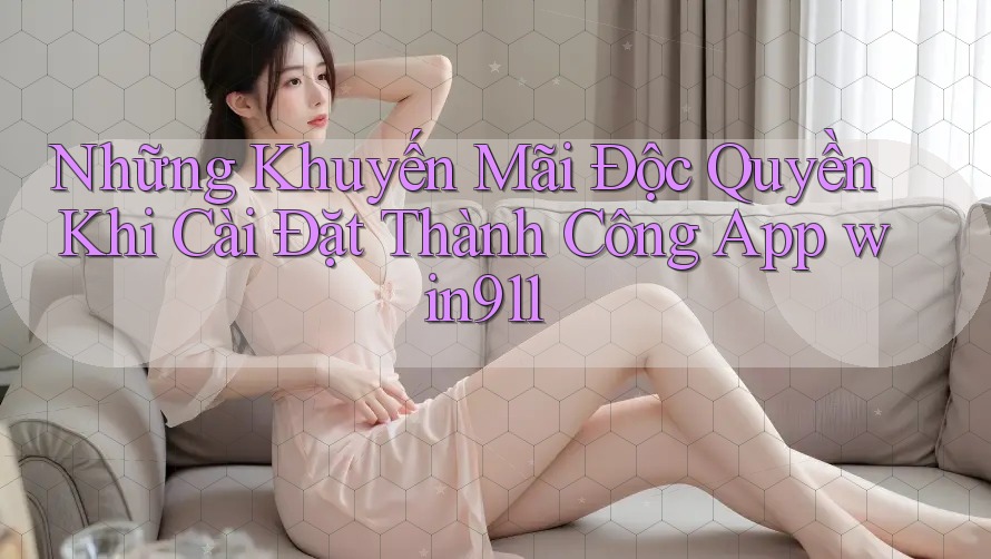 Những Khuyến Mãi Độc Quyền Khi Cài Đặt Thành Công App win911