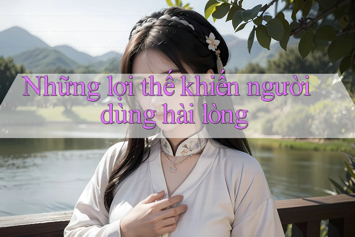 Những lợi thế khiến người dùng hài lòng Những lợi thế khiến người dùng hài lòng