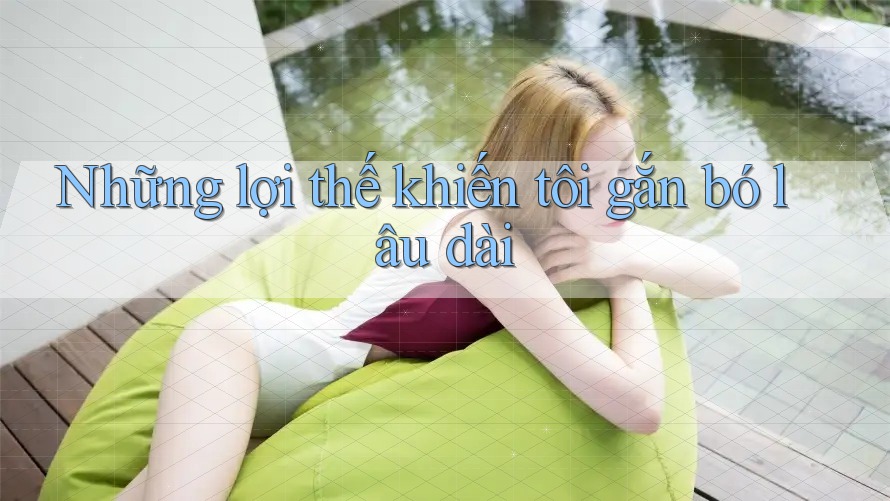 Những lợi thế khiến tôi gắn bó lâu dài Những lợi thế khiến tôi gắn bó lâu dài