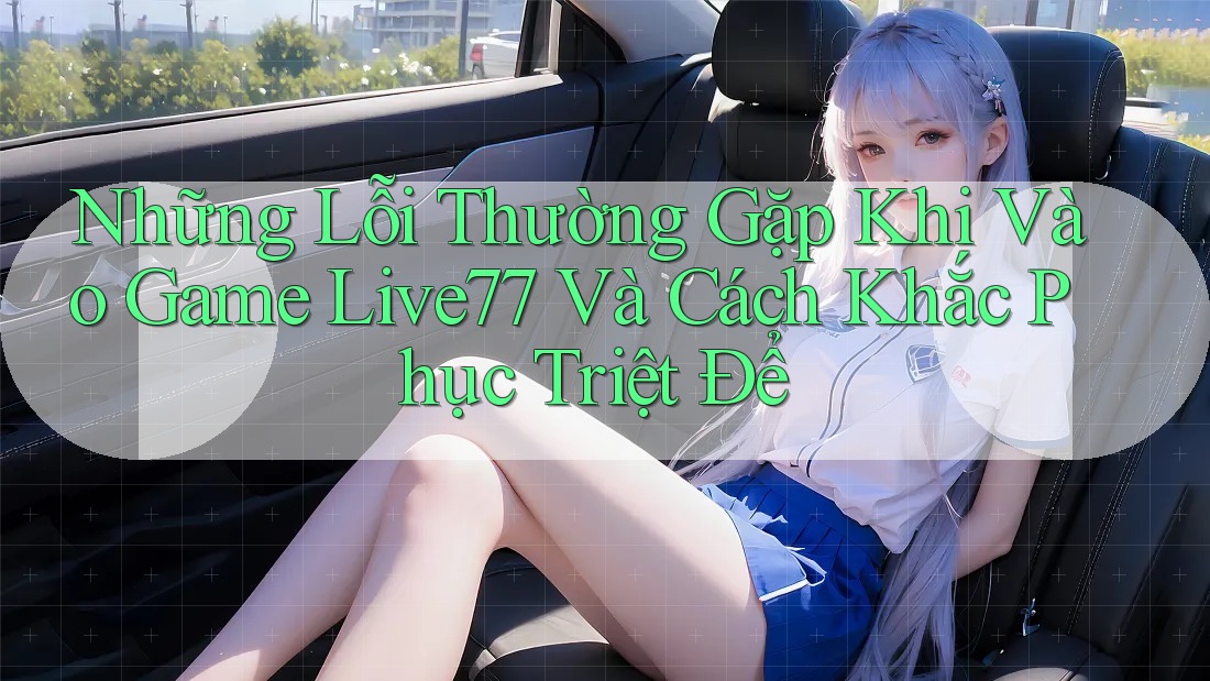 Những Lỗi Thường Gặp Khi Vào Game Live77 Và Cách Khắc Phục Triệt Để Những Lỗi Thường Gặp Khi Vào Game Live77 Và Cách Khắc Phục Triệt Để