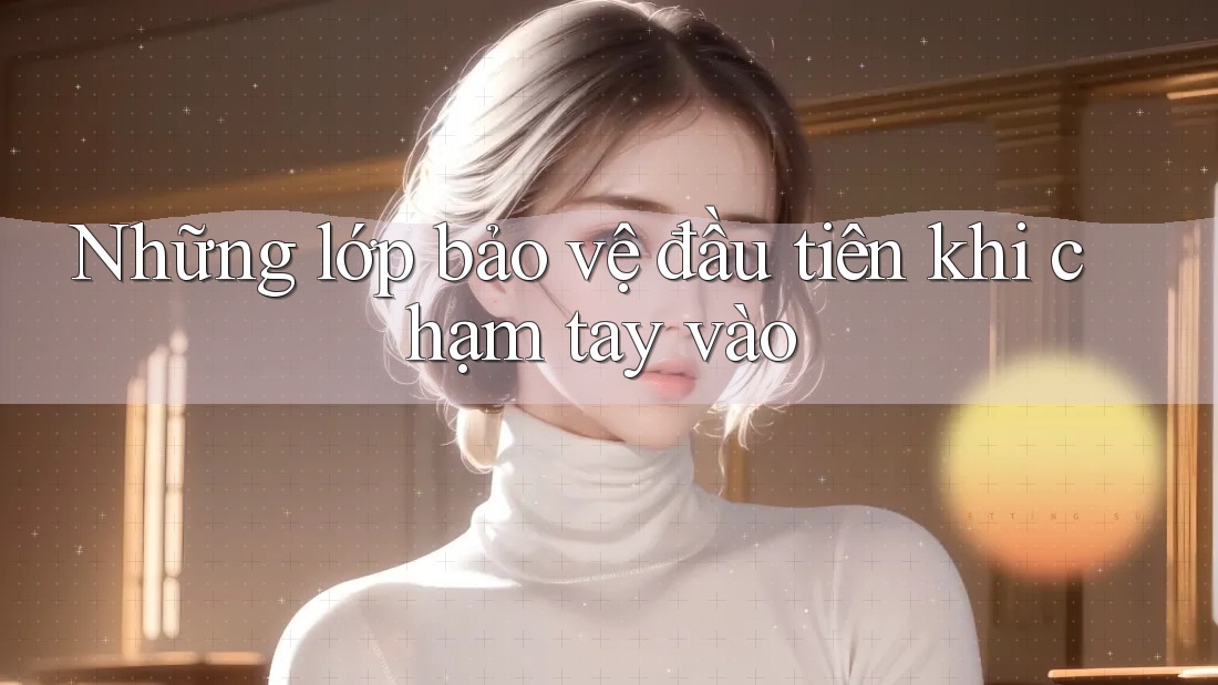Những lớp bảo vệ đầu tiên khi chạm tay vào Những lớp bảo vệ đầu tiên khi chạm tay vào