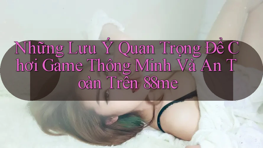 Những Lưu Ý Quan Trọng Để Chơi Game Thông Minh Và An Toàn Trên 88me