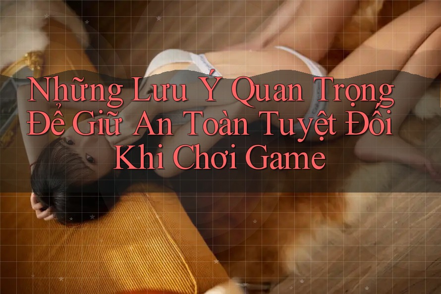 Những Lưu Ý Quan Trọng Để Giữ An Toàn Tuyệt Đối Khi Chơi Game Những Lưu Ý Quan Trọng Để Giữ An Toàn Tuyệt Đối Khi Chơi Game