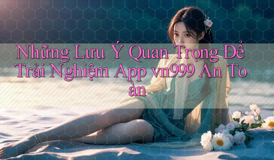 Những Lưu Ý Quan Trọng Để Trải Nghiệm App vn999 An Toàn Những Lưu Ý Quan Trọng Để Trải Nghiệm App vn999 An Toàn