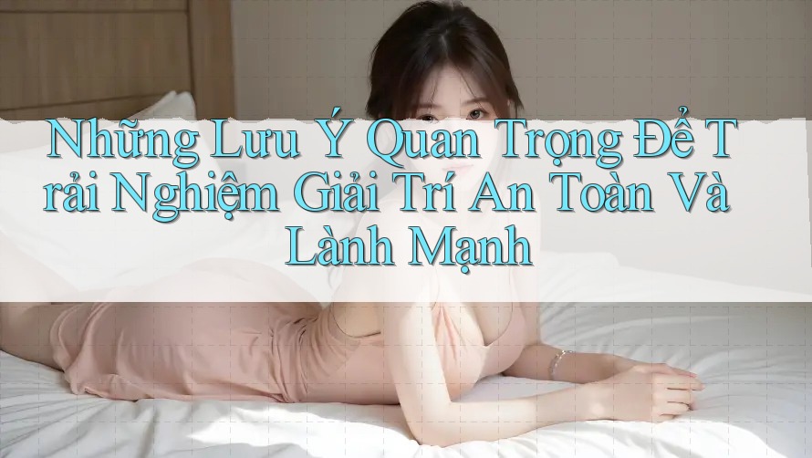 Những Lưu Ý Quan Trọng Để Trải Nghiệm Giải Trí An Toàn Và Lành Mạnh