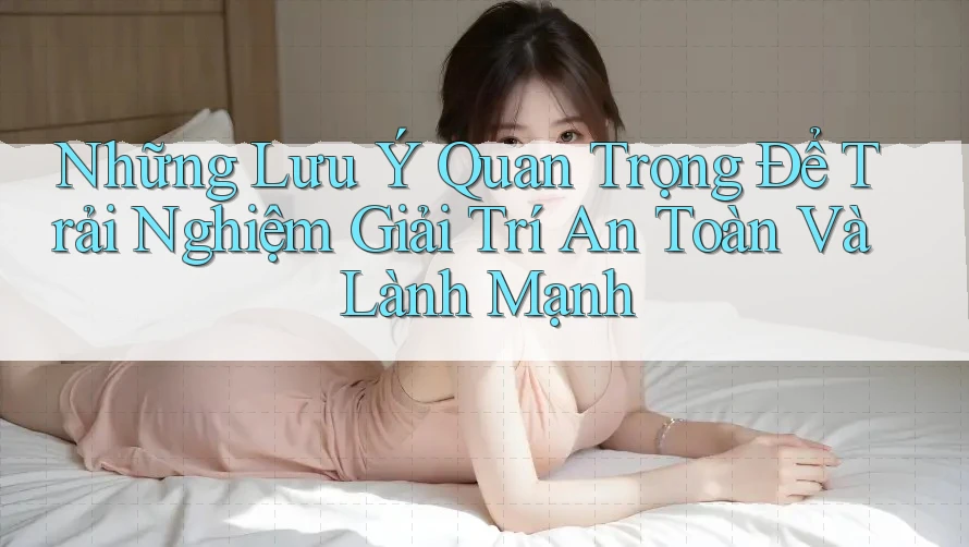Những Lưu Ý Quan Trọng Để Trải Nghiệm Giải Trí An Toàn Và Lành Mạnh Những Lưu Ý Quan Trọng Để Trải Nghiệm Giải Trí An Toàn Và Lành Mạnh