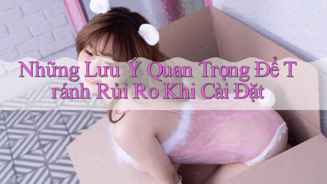 Những Lưu Ý Quan Trọng Để Tránh Rủi Ro Khi Cài Đặt Những Lưu Ý Quan Trọng Để Tránh Rủi Ro Khi Cài Đặt