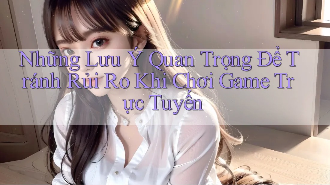 Những Lưu Ý Quan Trọng Để Tránh Rủi Ro Khi Chơi Game Trực Tuyến Những Lưu Ý Quan Trọng Để Tránh Rủi Ro Khi Chơi Game Trực Tuyến