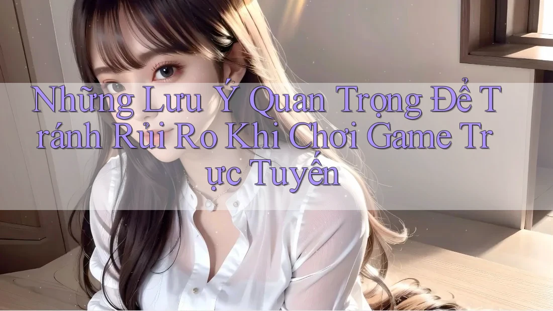 Những Lưu Ý Quan Trọng Để Tránh Rủi Ro Khi Chơi Game Trực Tuyến