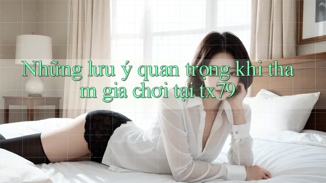 Những lưu ý quan trọng khi tham gia chơi tại tx79 Những lưu ý quan trọng khi tham gia chơi tại tx79