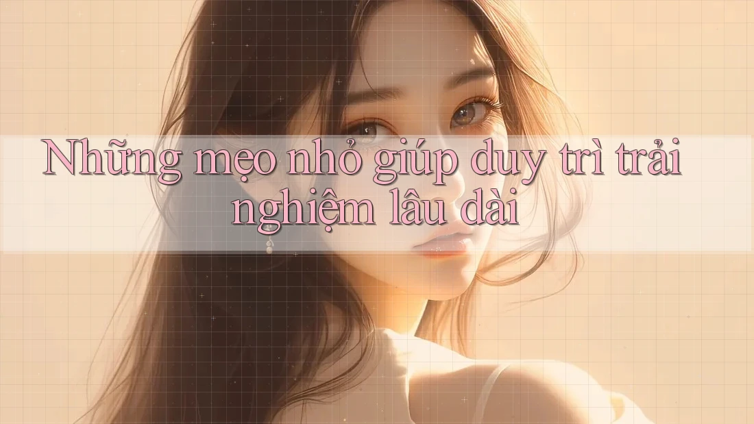 Những mẹo nhỏ giúp duy trì trải nghiệm lâu dài