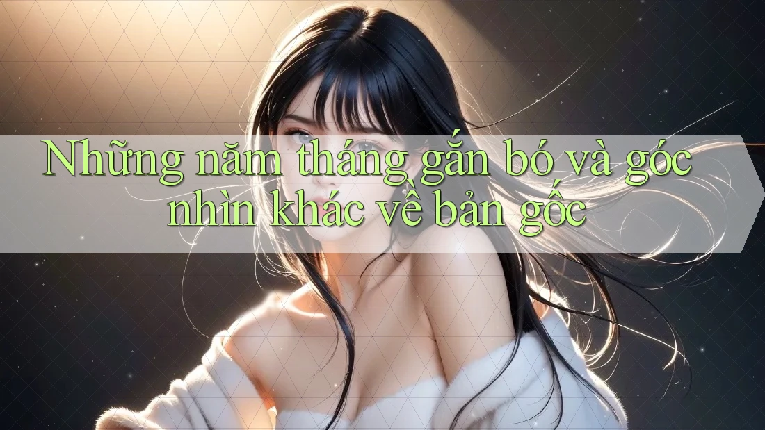 Những năm tháng gắn bó và góc nhìn khác về bản gốc Những năm tháng gắn bó và góc nhìn khác về bản gốc