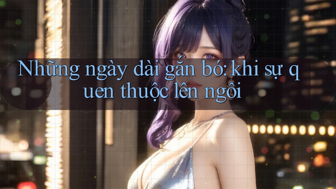 Những ngày dài gắn bó: khi sự quen thuộc lên ngôi Những ngày dài gắn bó: khi sự quen thuộc lên ngôi