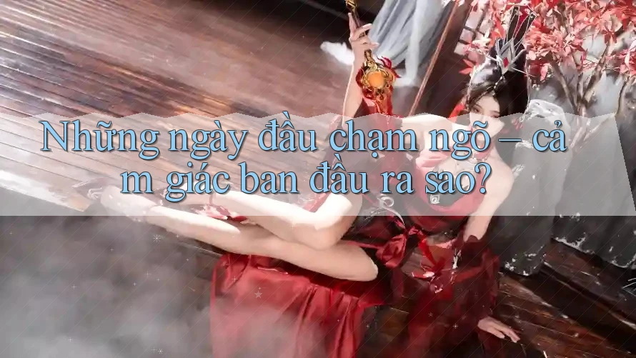 Những ngày đầu chạm ngõ – cảm giác ban đầu ra sao?