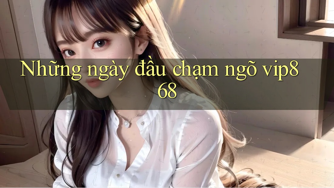 Những ngày đầu chạm ngõ vip868 Những ngày đầu chạm ngõ vip868