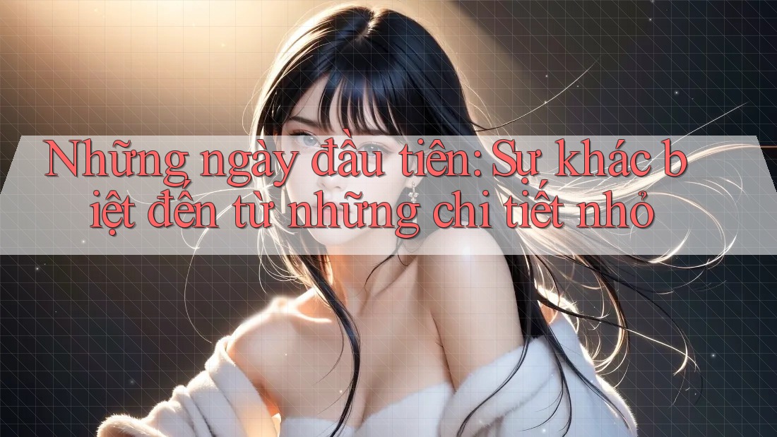 Những ngày đầu tiên: Sự khác biệt đến từ những chi tiết nhỏ Những ngày đầu tiên: Sự khác biệt đến từ những chi tiết nhỏ