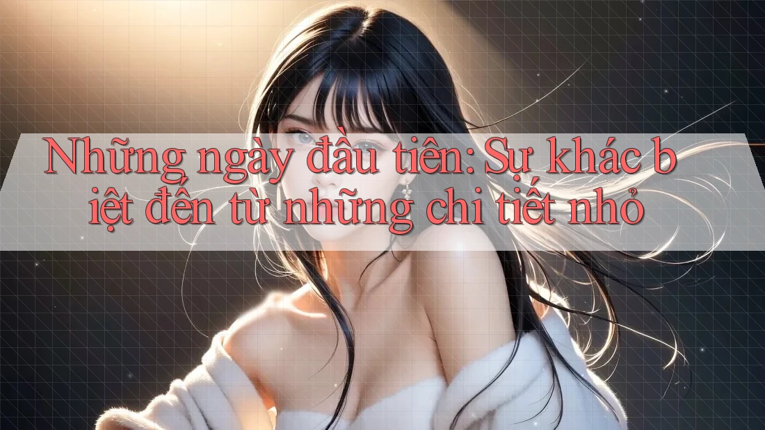 Những ngày đầu tiên: Sự khác biệt đến từ những chi tiết nhỏ Những ngày đầu tiên: Sự khác biệt đến từ những chi tiết nhỏ