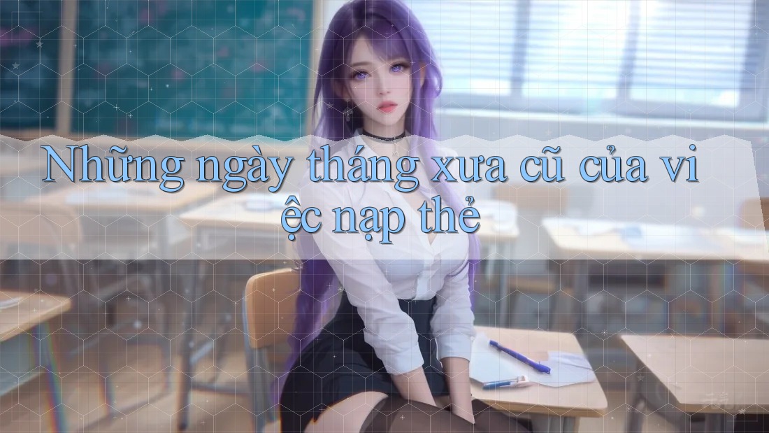 Những ngày tháng xưa cũ của việc nạp thẻ Những ngày tháng xưa cũ của việc nạp thẻ