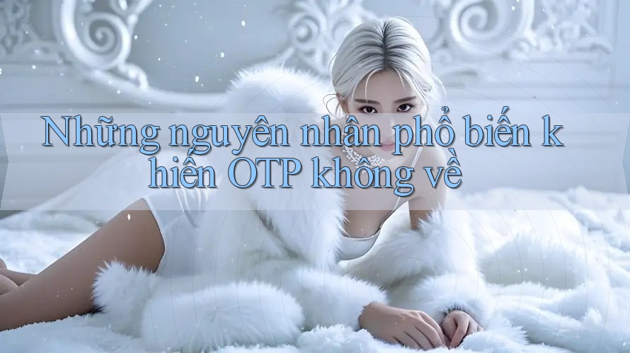 Những nguyên nhân phổ biến khiến OTP không về