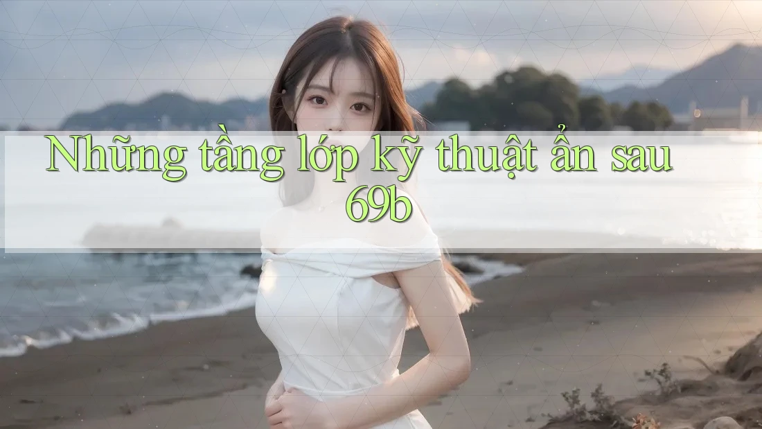 Những tầng lớp kỹ thuật ẩn sau 69b Những tầng lớp kỹ thuật ẩn sau 69b