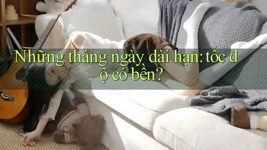 Những tháng ngày dài hạn: tốc độ có bền?