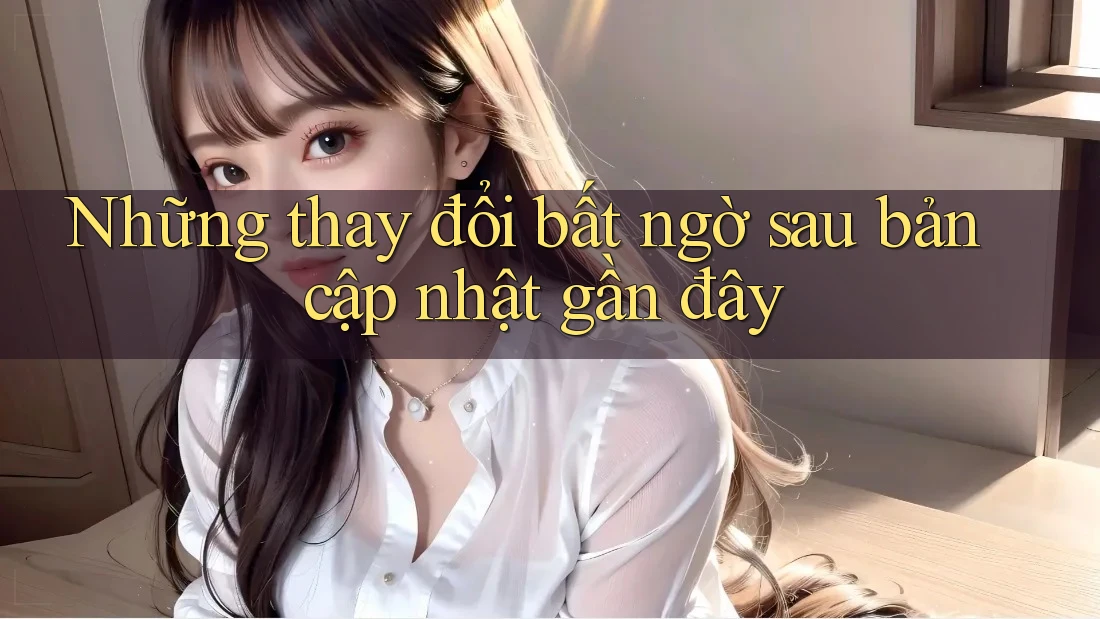 Những thay đổi bất ngờ sau bản cập nhật gần đây Những thay đổi bất ngờ sau bản cập nhật gần đây