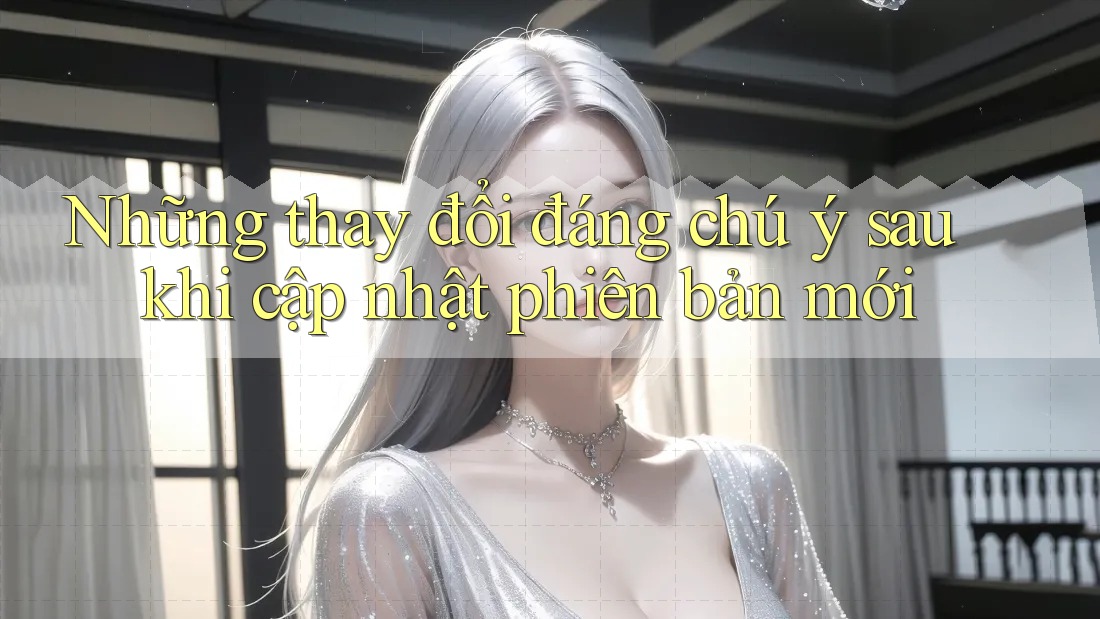 Những thay đổi đáng chú ý sau khi cập nhật phiên bản mới Những thay đổi đáng chú ý sau khi cập nhật phiên bản mới