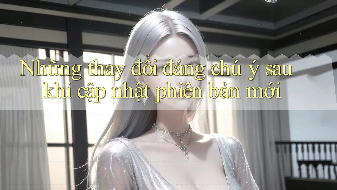 Những thay đổi đáng chú ý sau khi cập nhật phiên bản mới Những thay đổi đáng chú ý sau khi cập nhật phiên bản mới