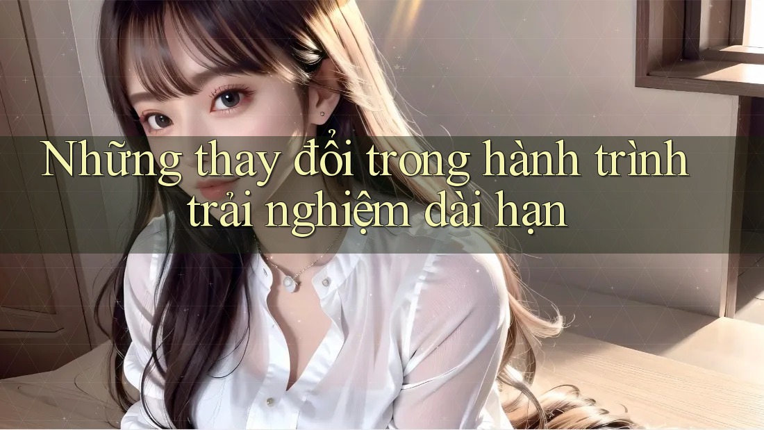 Những thay đổi trong hành trình trải nghiệm dài hạn Những thay đổi trong hành trình trải nghiệm dài hạn
