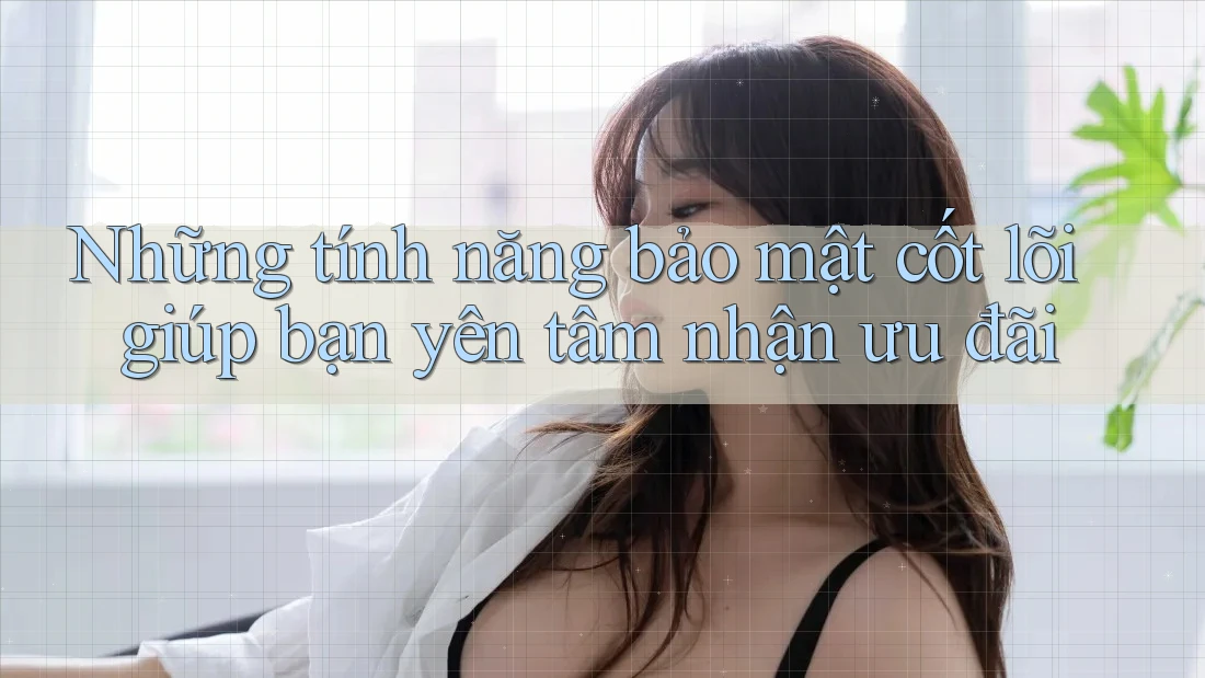 Những tính năng bảo mật cốt lõi giúp bạn yên tâm nhận ưu đãi Những tính năng bảo mật cốt lõi giúp bạn yên tâm nhận ưu đãi